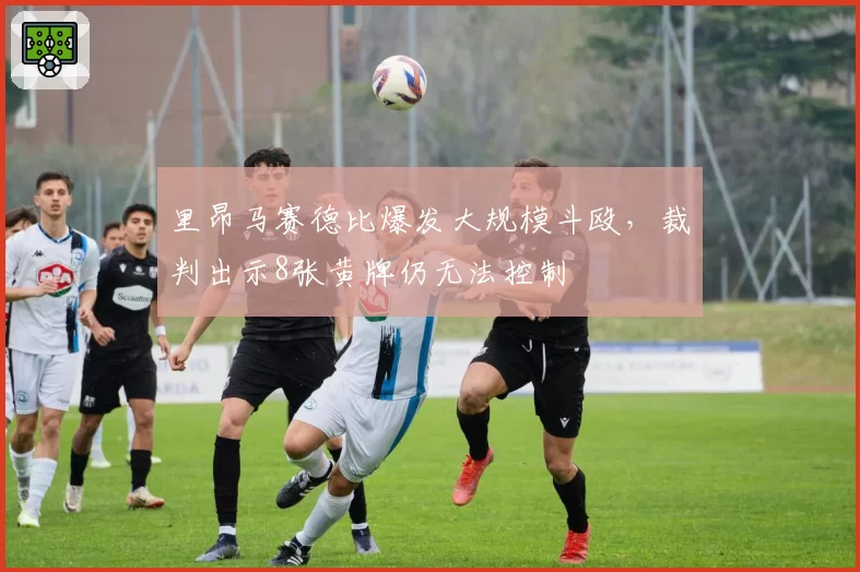 里昂马赛德比爆发大规模斗殴，裁判出示8张黄牌仍无法控制