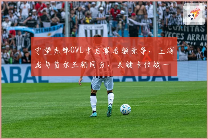 守望先锋OWL季后赛名额竞争,上海龙与首尔王朝同分,关键卡位战一触即发?