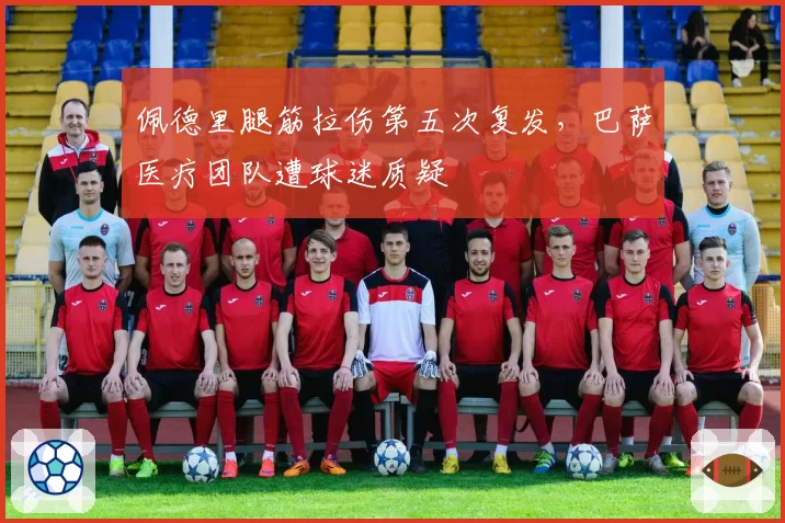 佩德里腿筋拉伤第五次复发，巴萨医疗团队遭球迷质疑