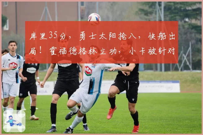 库里35分，勇士太阳抢八，快船出局！霍福德格林立功，小卡被针对