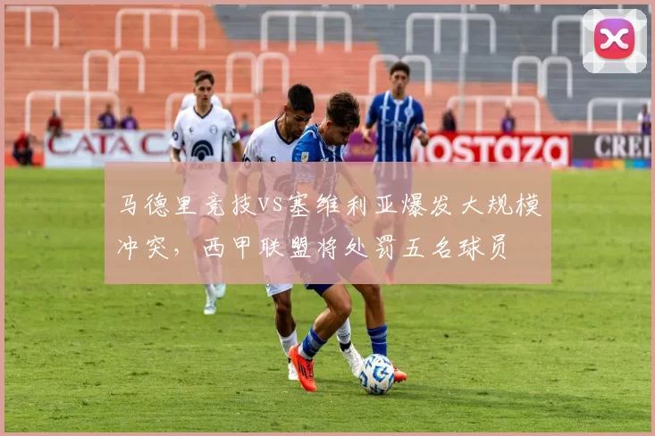 马德里竞技vs塞维利亚爆发大规模冲突，西甲联盟将处罚五名球员