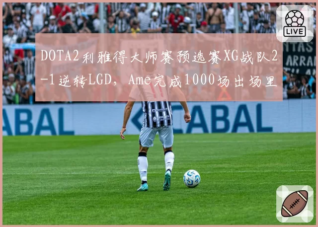 DOTA2利雅得大师赛预选赛XG战队2-1逆转LGD,Ame完成1000场出场里程碑