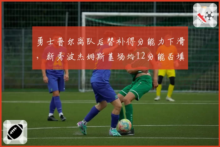 勇士普尔离队后替补得分能力下滑，新秀波杰姆斯基场均12分能否填补空缺