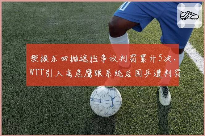樊振东回抛遮挡争议判罚累计5次,WTT引入高危鹰眼系统后国乒遭判罚率激增145%