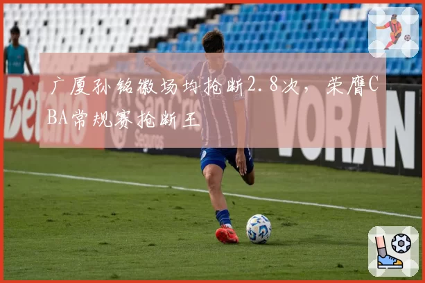 广厦孙铭徽场均抢断2.8次,荣膺CBA常规赛抢断王