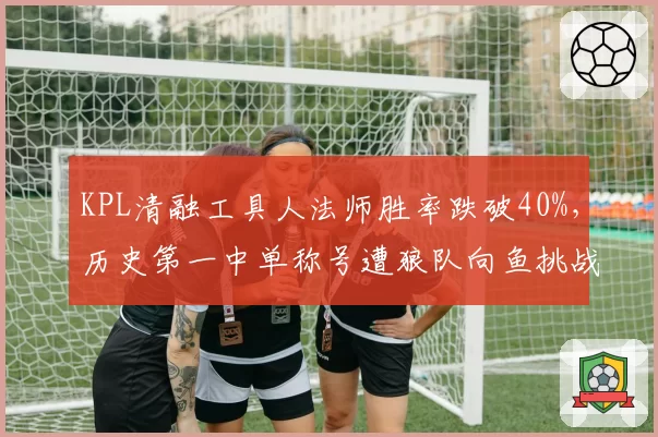 KPL清融工具人法师胜率跌破40%，历史第一中单称号遭狼队向鱼挑战