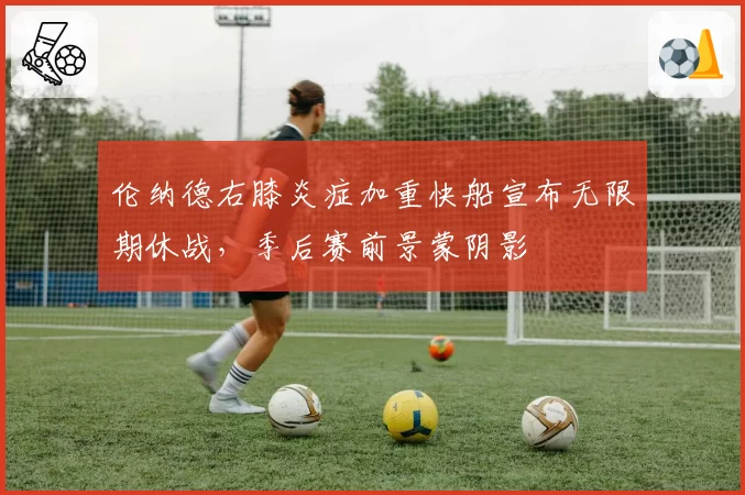 伦纳德右膝炎症加重快船宣布无限期休战，季后赛前景蒙阴影