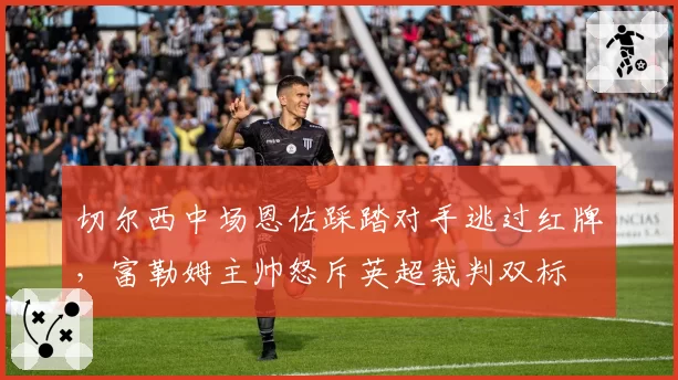 切尔西中场恩佐踩踏对手逃过红牌,富勒姆主帅怒斥英超裁判双标