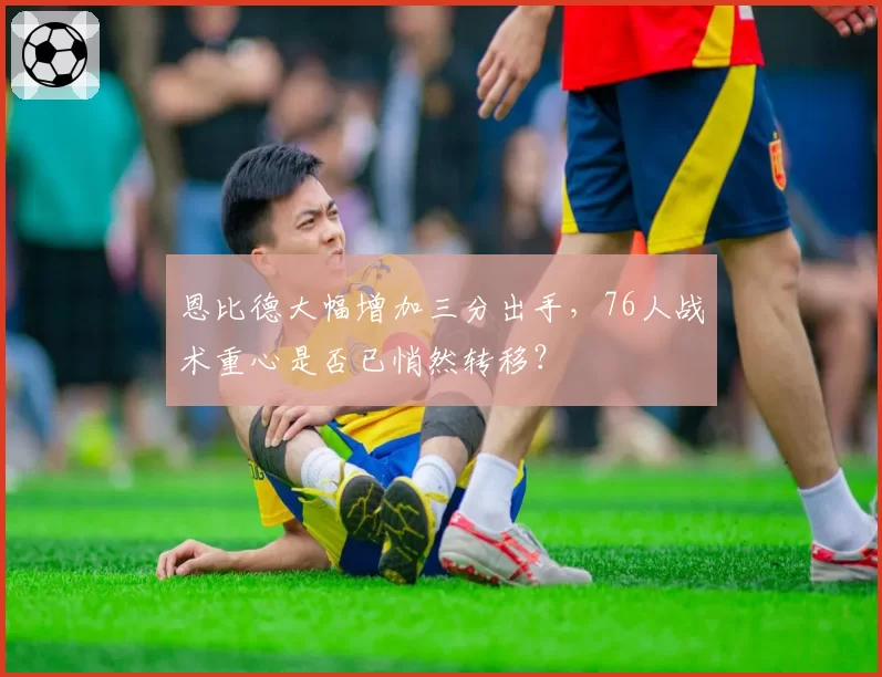 恩比德大幅增加三分出手，76人战术重心是否已悄然转移？