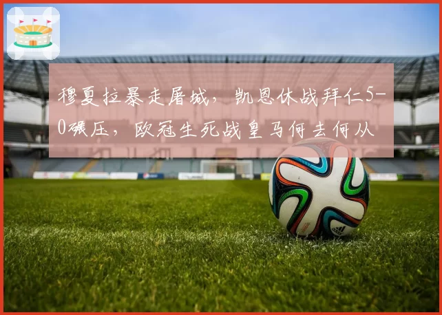 穆夏拉暴走屠城，凯恩休战拜仁5-0碾压，欧冠生死战皇马何去何从