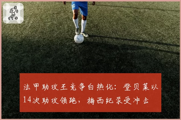 法甲助攻王竞争白热化：登贝莱以14次助攻领跑，梅西纪录受冲击