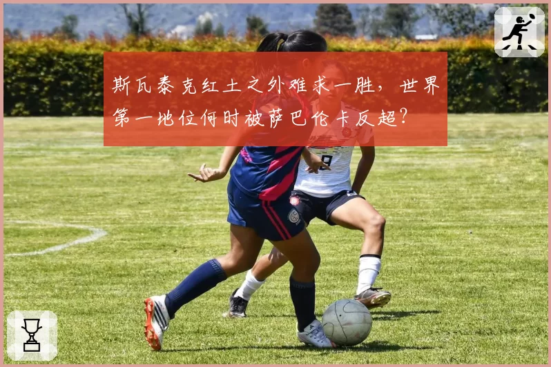 斯瓦泰克红土之外难求一胜，世界第一地位何时被萨巴伦卡反超？