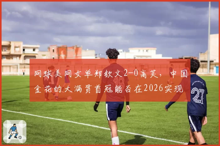 网球美网女单郑钦文2-0高芙，中国金花的大满贯首冠能否在2026实现？