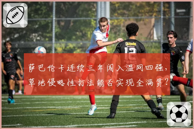 萨巴伦卡连续三年闯入温网四强,草地侵略性打法能否实现全满贯?