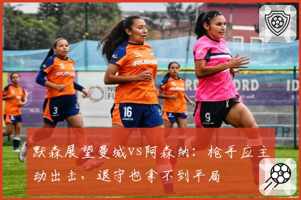 默森展望曼城vs阿森纳：枪手应主动出击，退守也拿不到平局