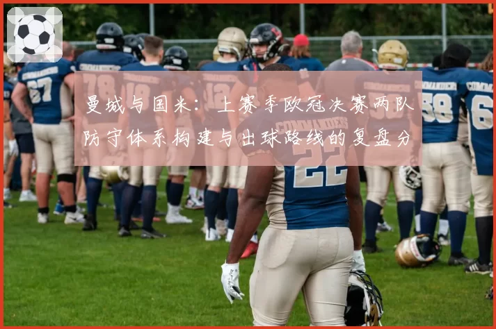 曼城与国米：上赛季欧冠决赛两队防守体系构建与出球路线的复盘分析