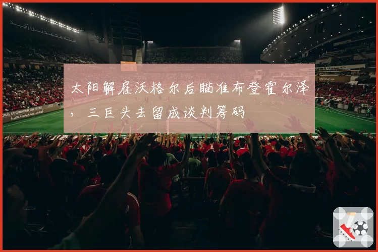 太阳解雇沃格尔后瞄准布登霍尔泽,三巨头去留成谈判筹码