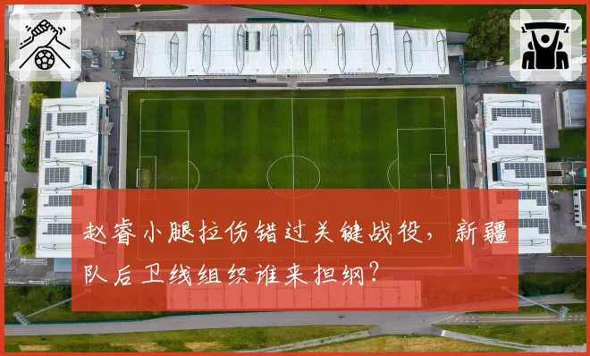 赵睿小腿拉伤错过关键战役,新疆队后卫线组织谁来担纲?
