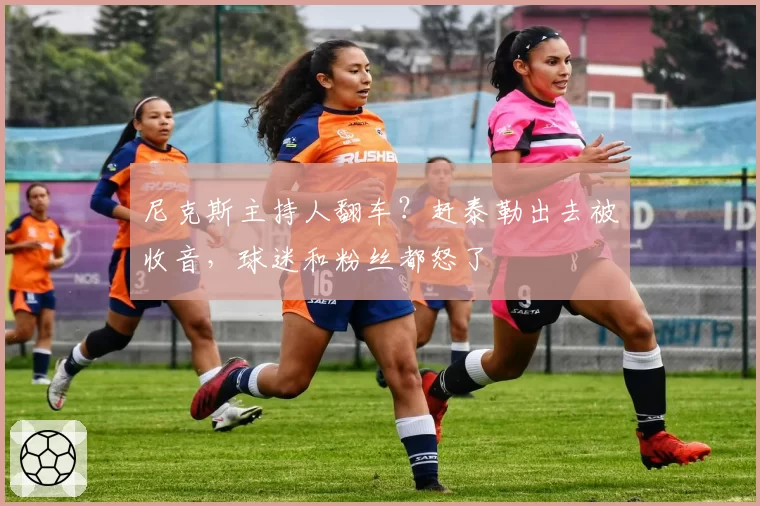 尼克斯主持人翻车？赶泰勒出去被收音，球迷和粉丝都怒了