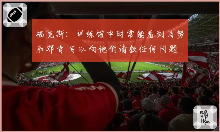 福克斯：训练馆中时常能看到马努和邓肯 可以向他们请教任何问题