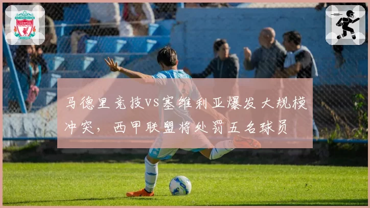马德里竞技vs塞维利亚爆发大规模冲突，西甲联盟将处罚五名球员