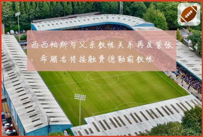 西西帕斯与父亲教练关系再度紧张，希腊名将接触费德勒前教练