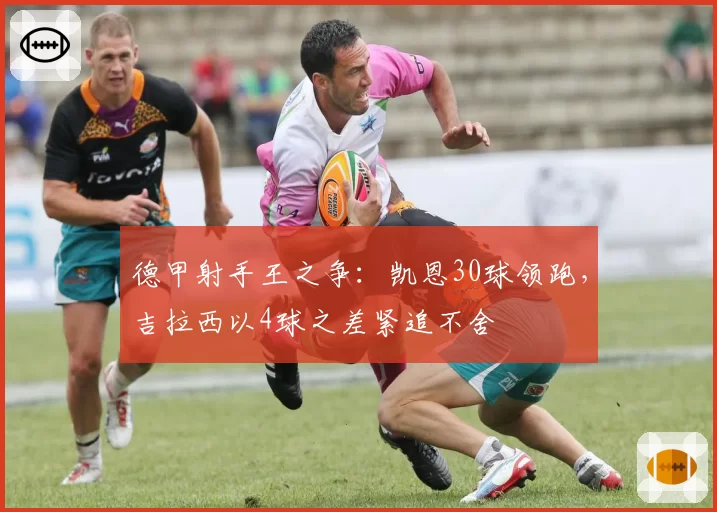 德甲射手王之争：凯恩30球领跑，吉拉西以4球之差紧追不舍