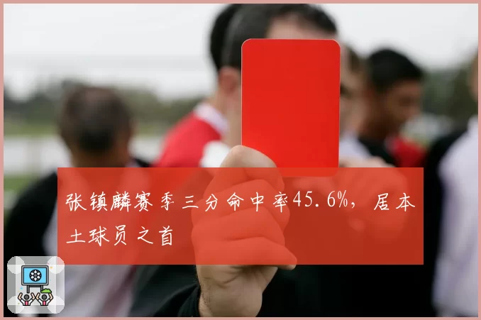 张镇麟赛季三分命中率45.6%，居本土球员之首