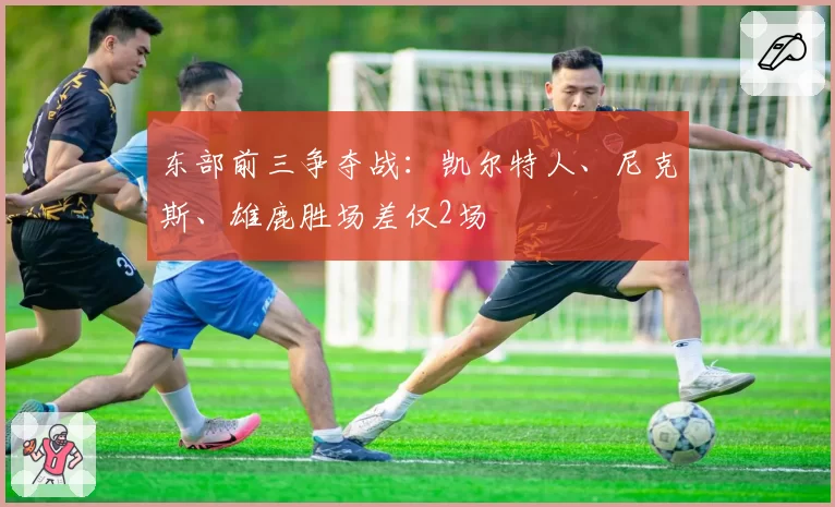 东部前三争夺战：凯尔特人、尼克斯、雄鹿胜场差仅2场