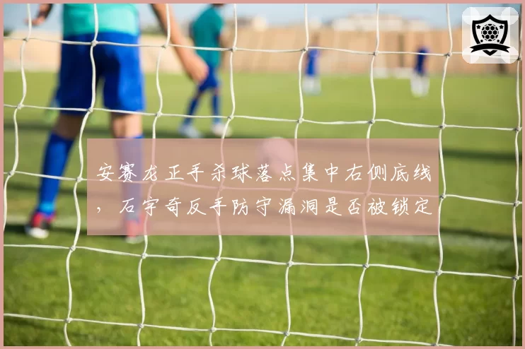 安赛龙正手杀球落点集中右侧底线，石宇奇反手防守漏洞是否被锁定？