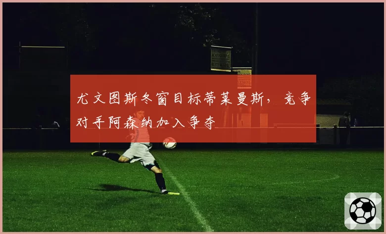尤文图斯冬窗目标蒂莱曼斯，竞争对手阿森纳加入争夺