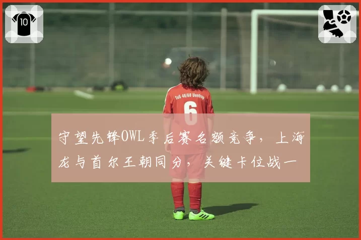 守望先锋OWL季后赛名额竞争,上海龙与首尔王朝同分,关键卡位战一触即发?