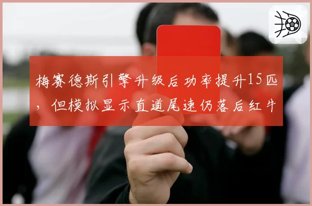 梅赛德斯引擎升级后功率提升15匹，但模拟显示直道尾速仍落后红牛7公里