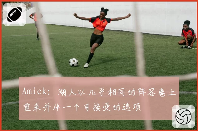 Amick:湖人以几乎相同的阵容卷土重来并非一个可接受的选项